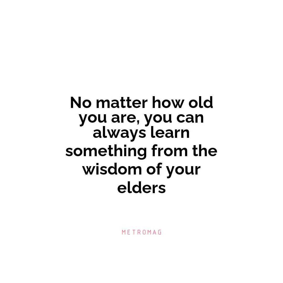 No matter how old you are, you can always learn something from the wisdom of your elders