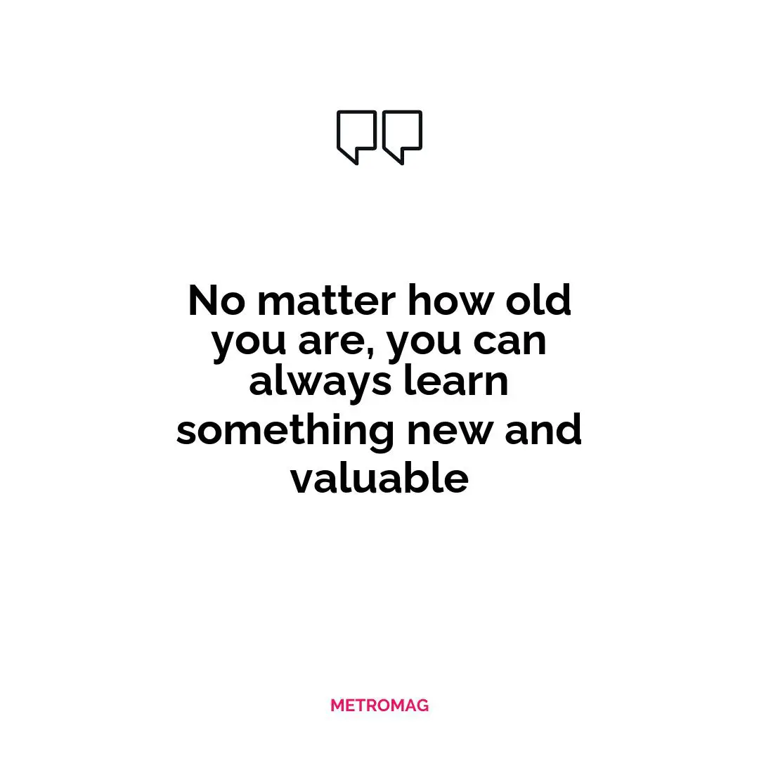 No matter how old you are, you can always learn something new and valuable