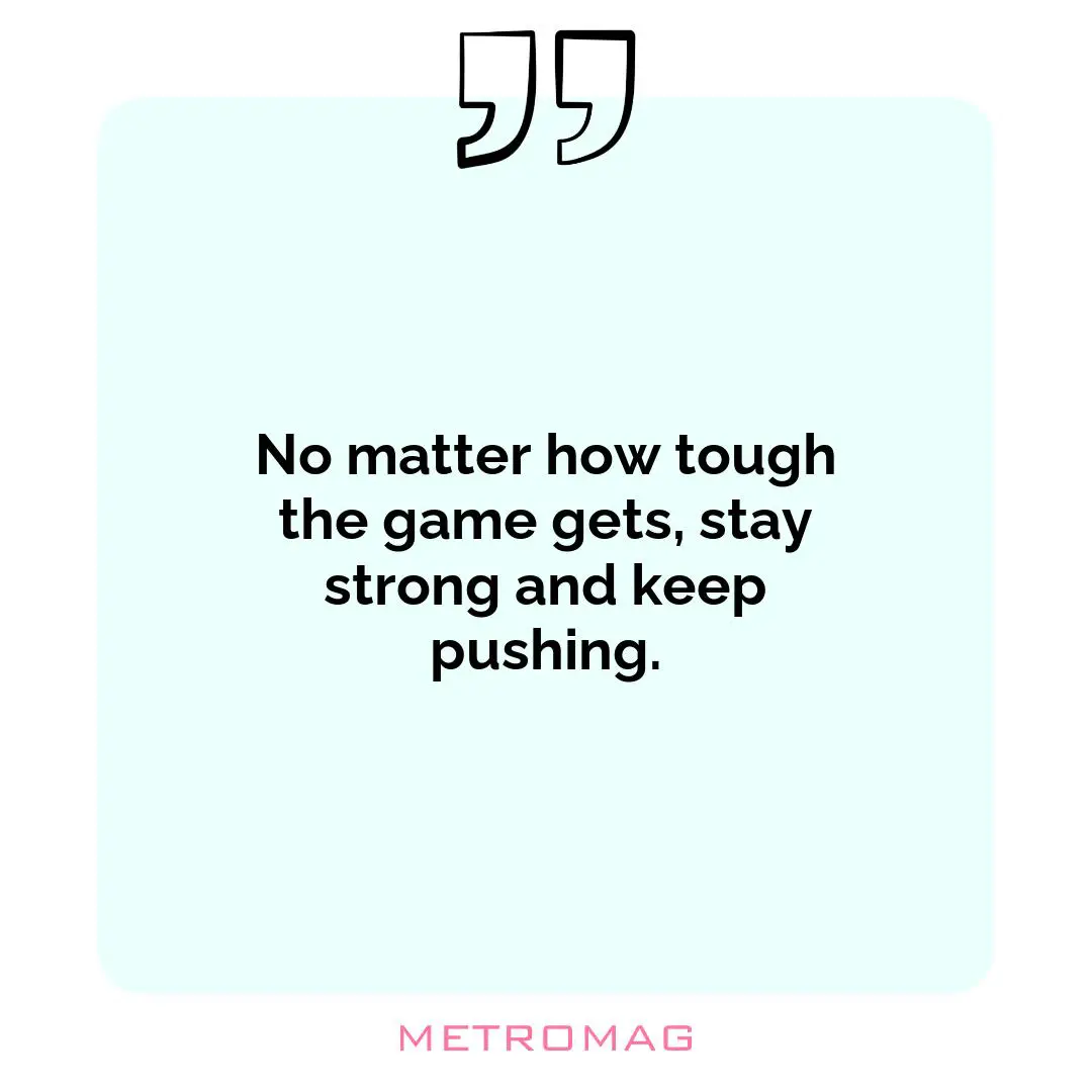 No matter how tough the game gets, stay strong and keep pushing.
