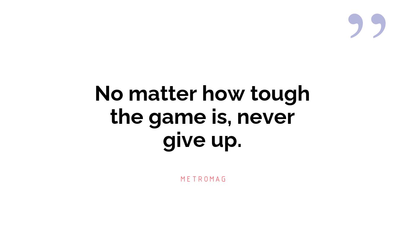 No matter how tough the game is, never give up.