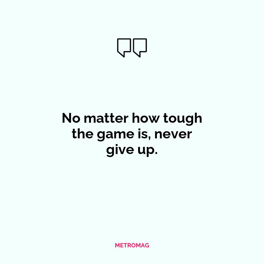 No matter how tough the game is, never give up.