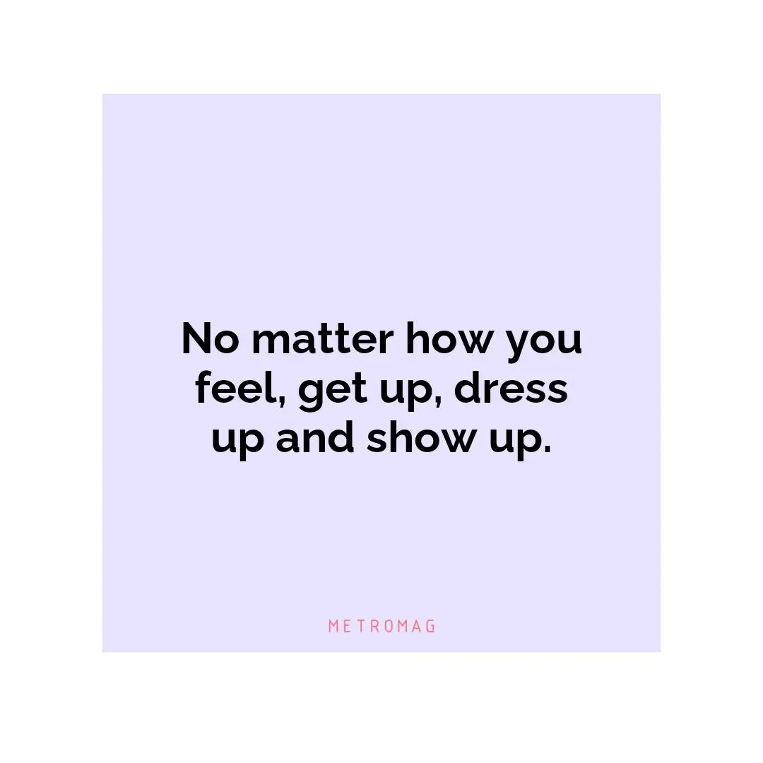 No matter how you feel, get up, dress up and show up.