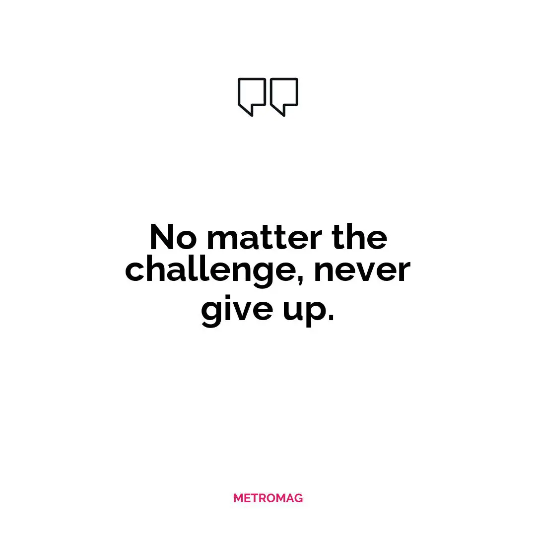 No matter the challenge, never give up.