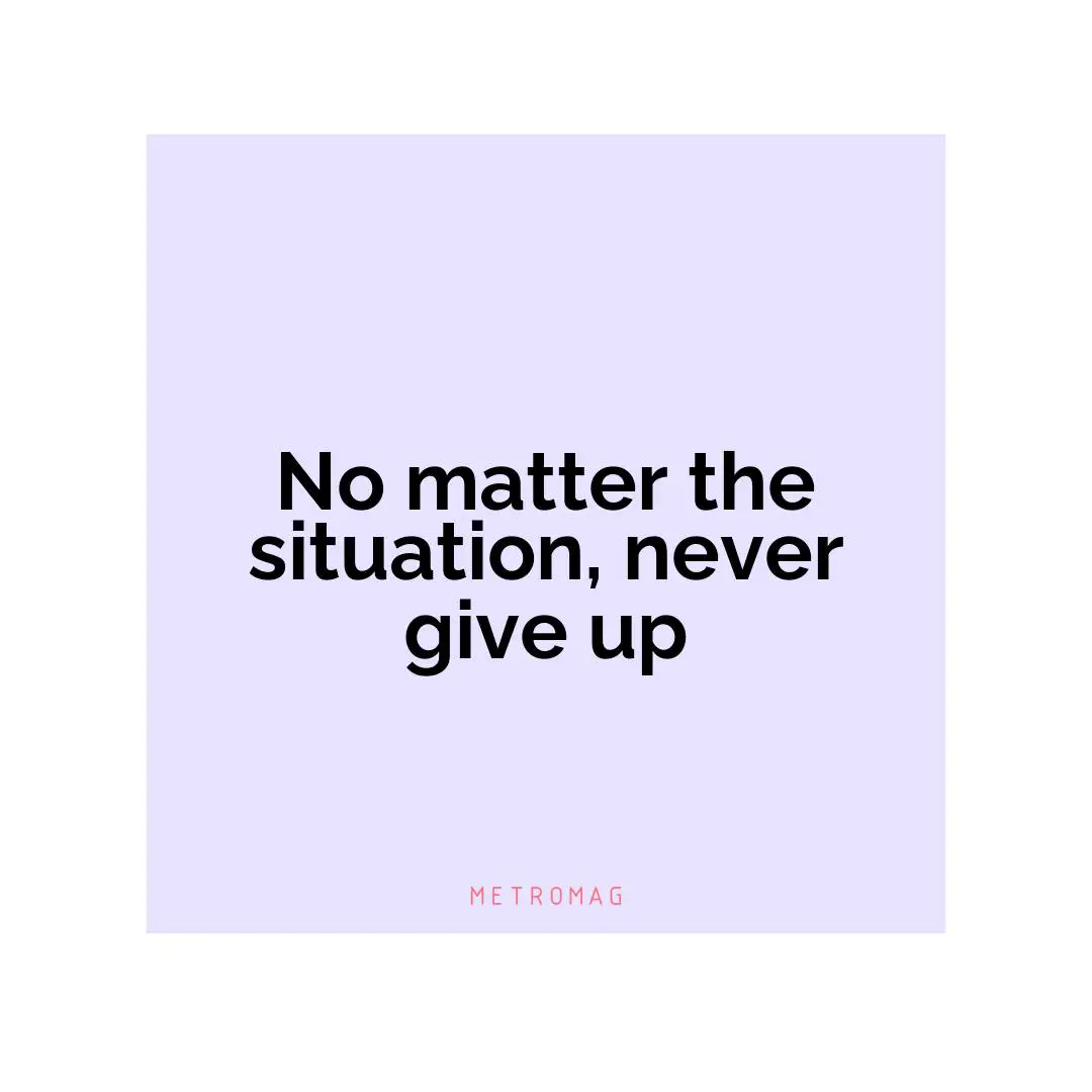 No matter the situation, never give up
