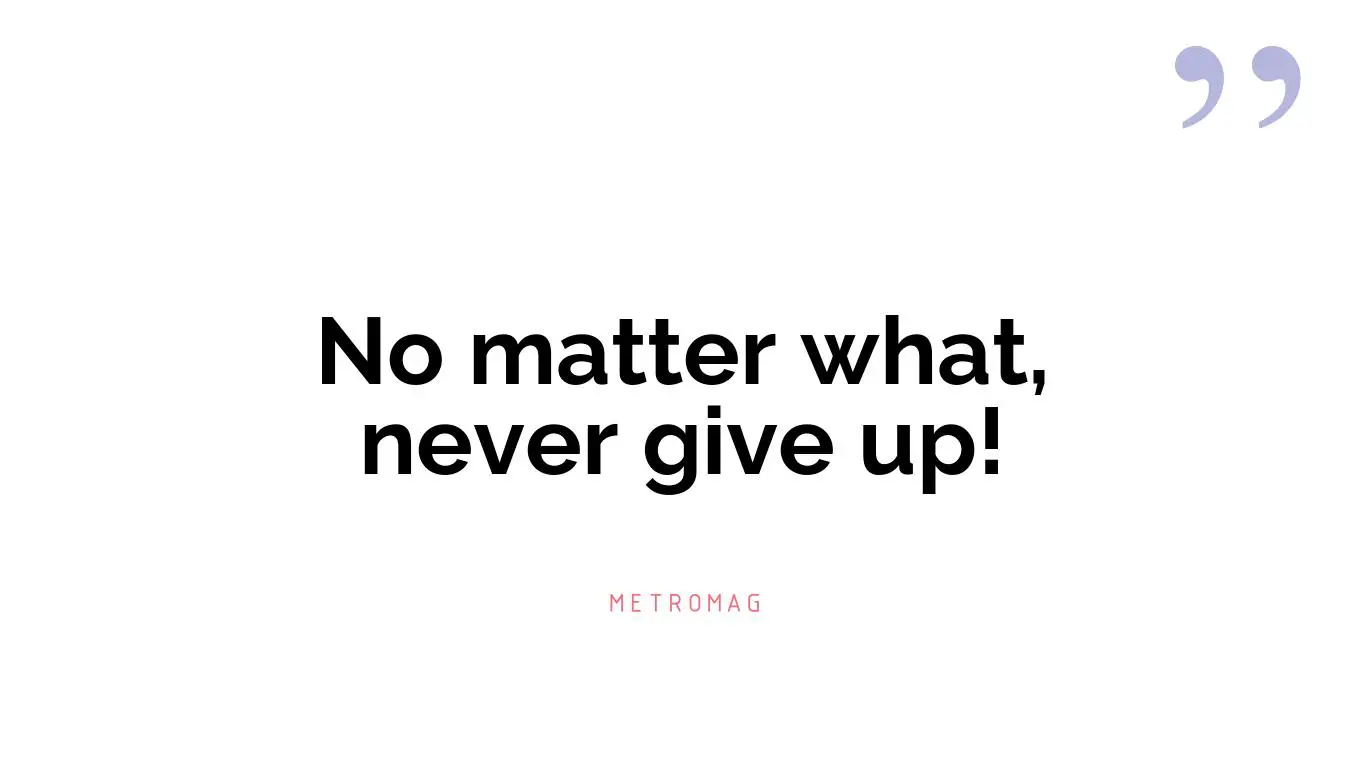No matter what, never give up!
