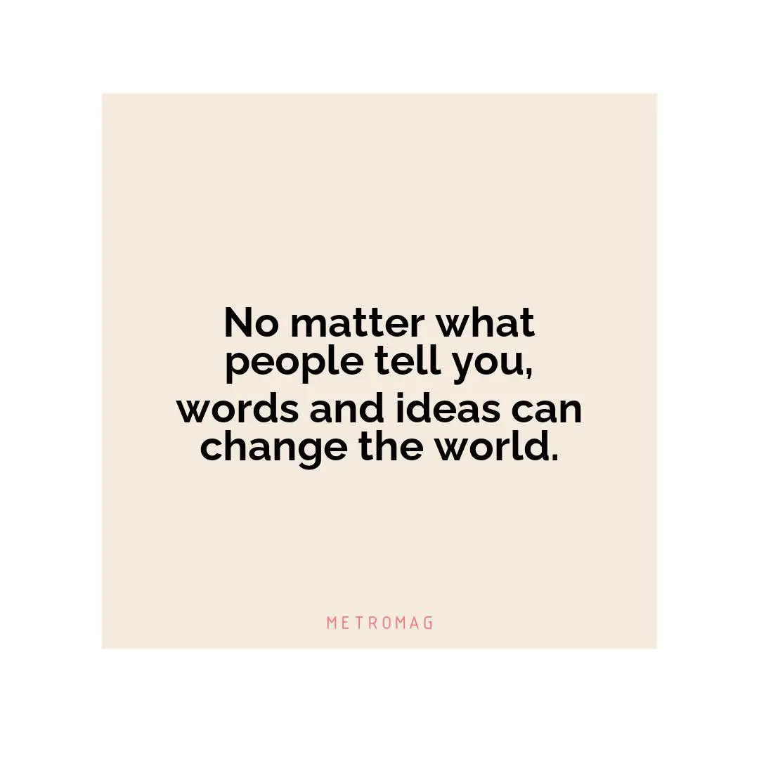 No matter what people tell you, words and ideas can change the world.