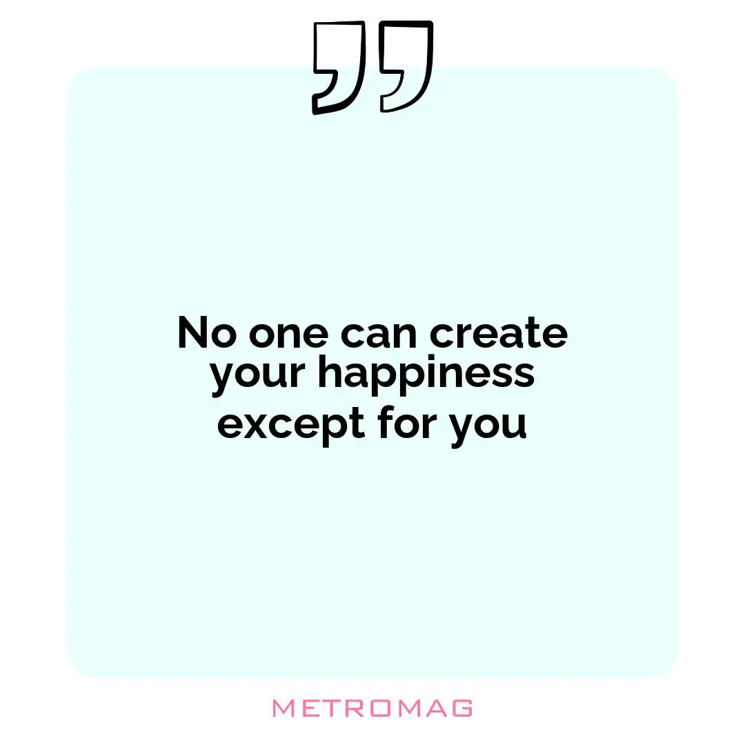 No one can create your happiness except for you