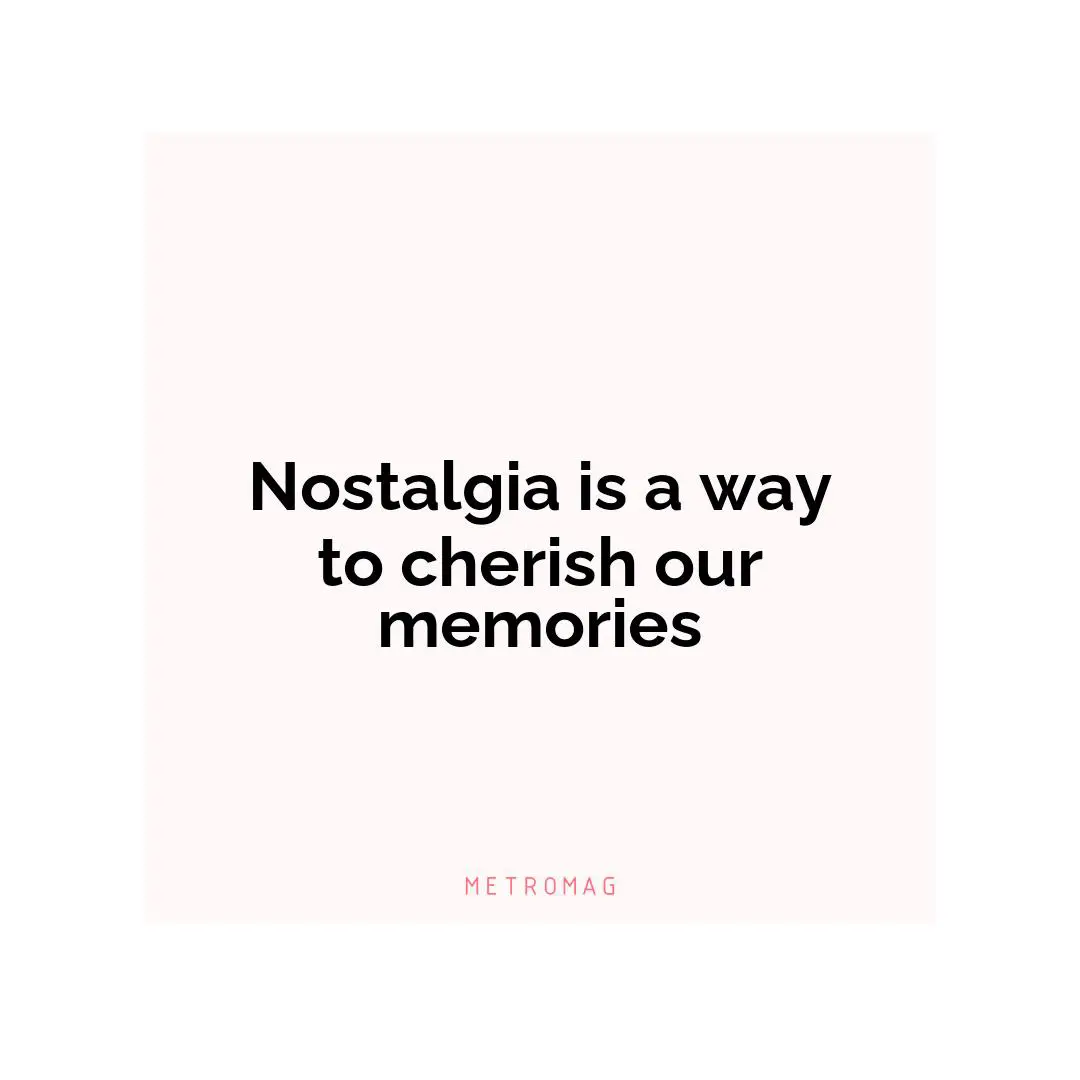 Nostalgia is a way to cherish our memories