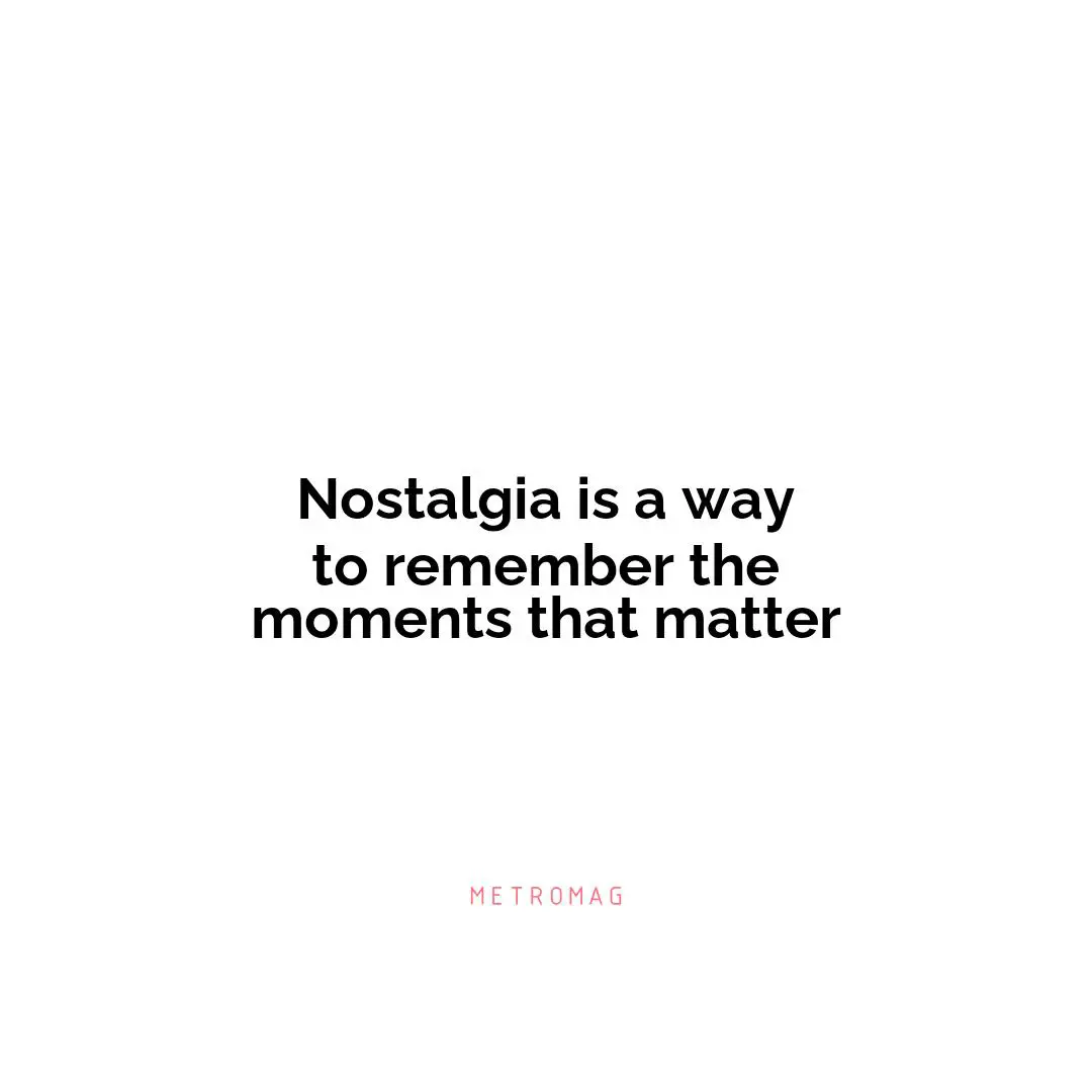 Nostalgia is a way to remember the moments that matter