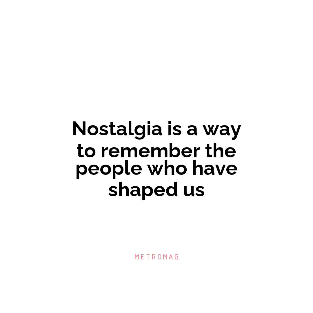 Nostalgia is a way to remember the people who have shaped us