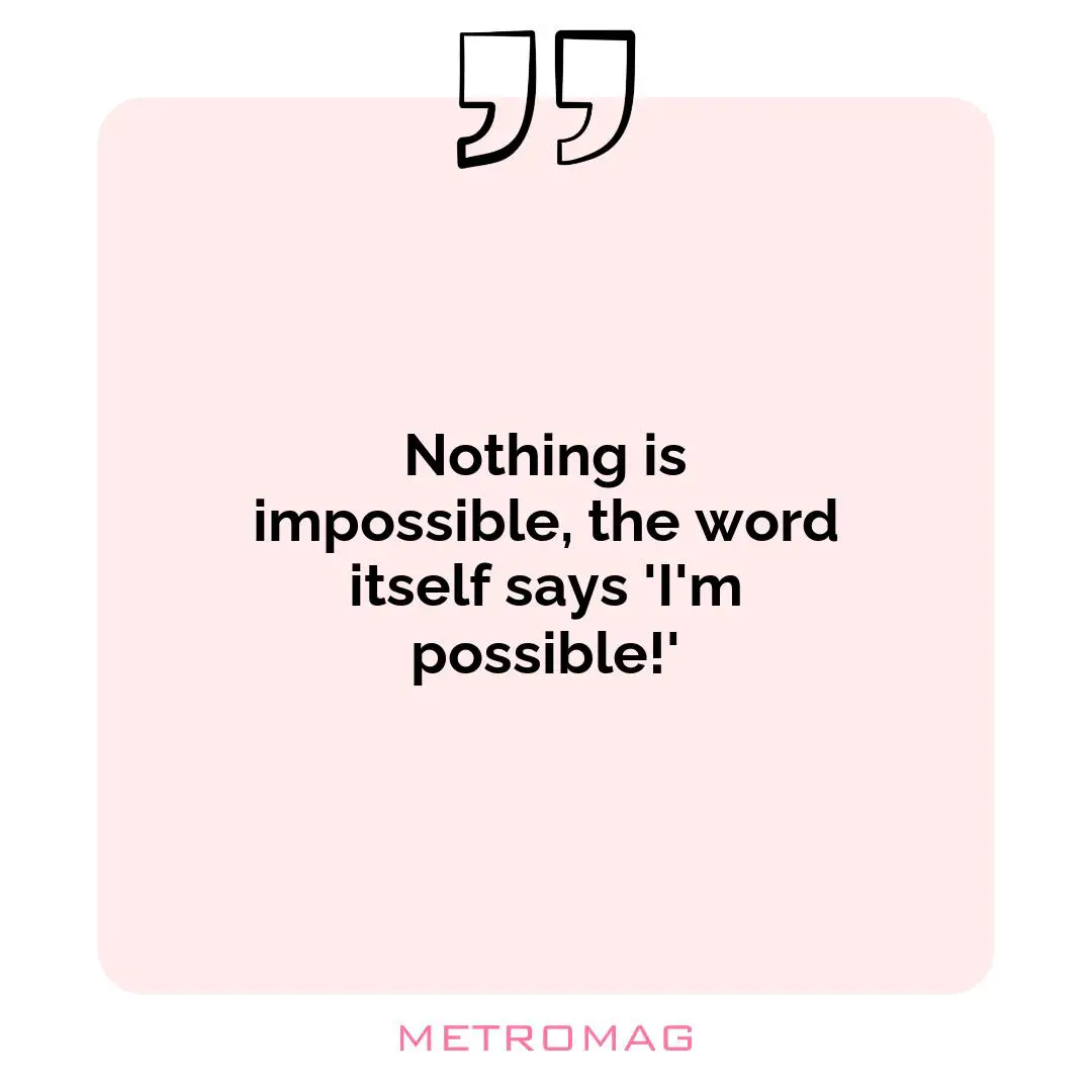 Nothing is impossible, the word itself says 'I'm possible!'