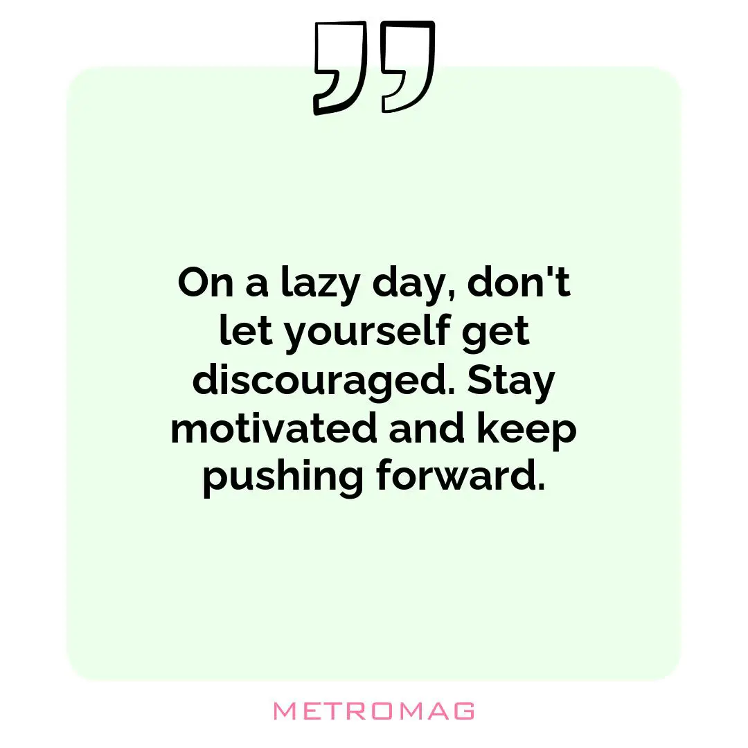 On a lazy day, don't let yourself get discouraged. Stay motivated and keep pushing forward.