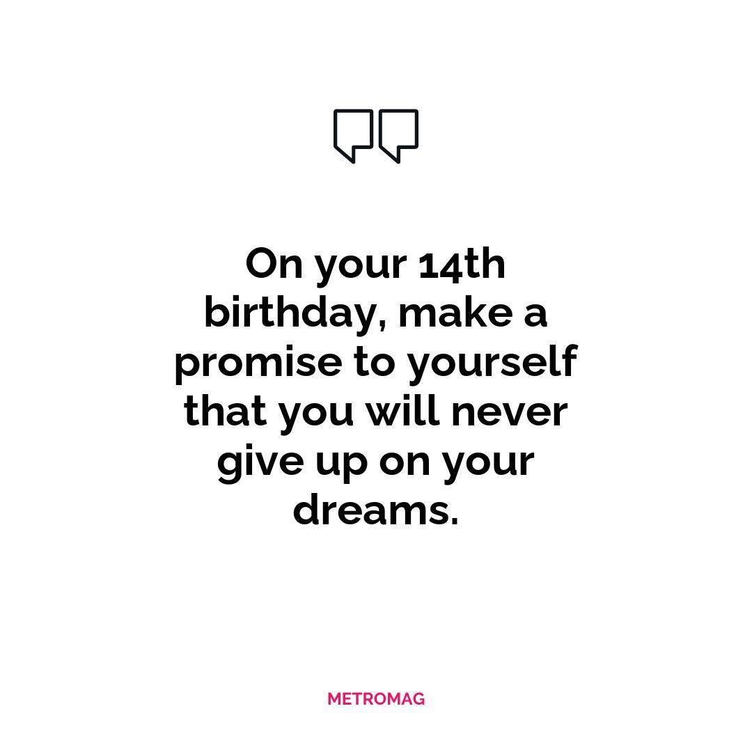 On your 14th birthday, make a promise to yourself that you will never give up on your dreams.