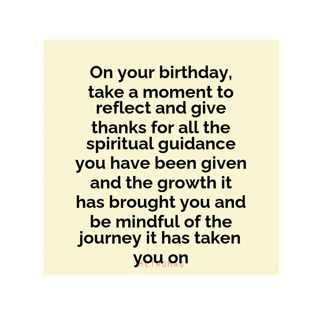 On your birthday, take a moment to reflect and give thanks for all the spiritual guidance you have been given and the growth it has brought you and be mindful of the journey it has taken you on