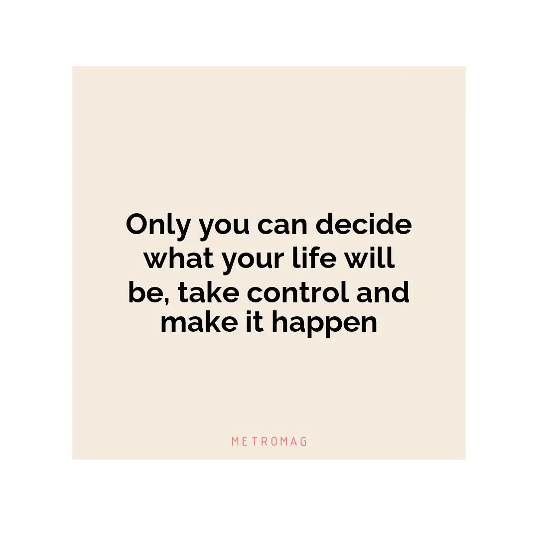 Only you can decide what your life will be, take control and make it happen