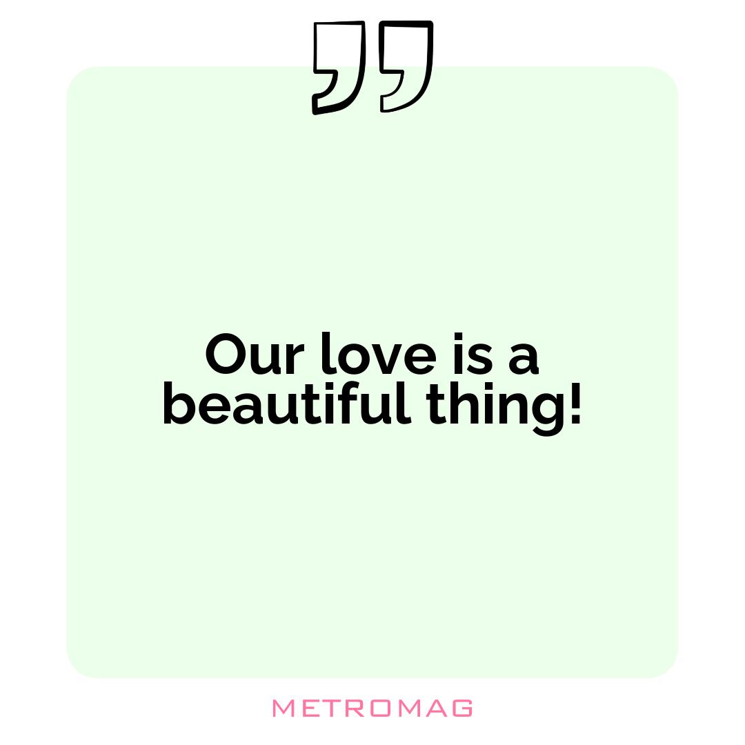 Our love is a beautiful thing!