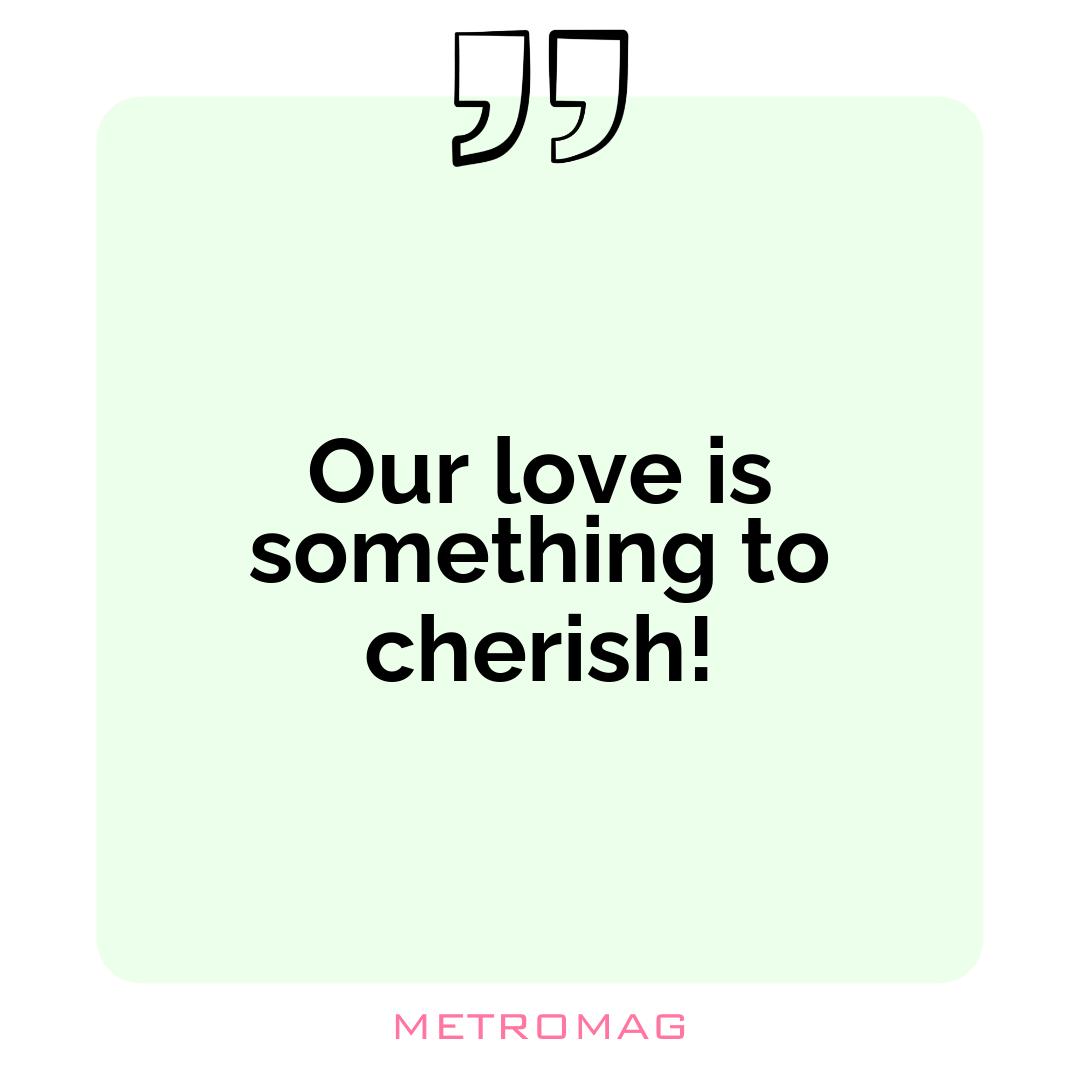 Our love is something to cherish!