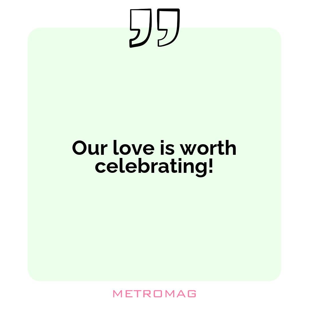 Our love is worth celebrating!