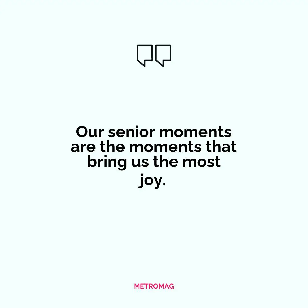 Our senior moments are the moments that bring us the most joy.