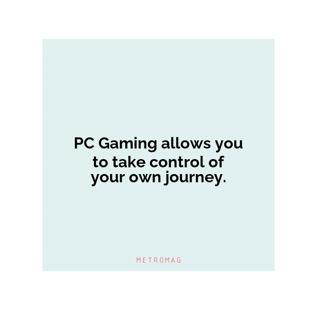 PC Gaming allows you to take control of your own journey.