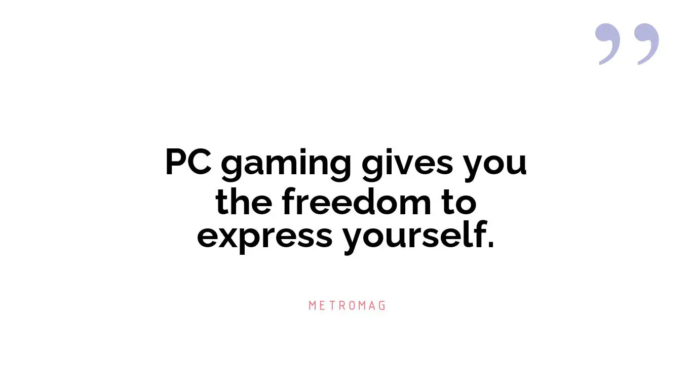 PC gaming gives you the freedom to express yourself.