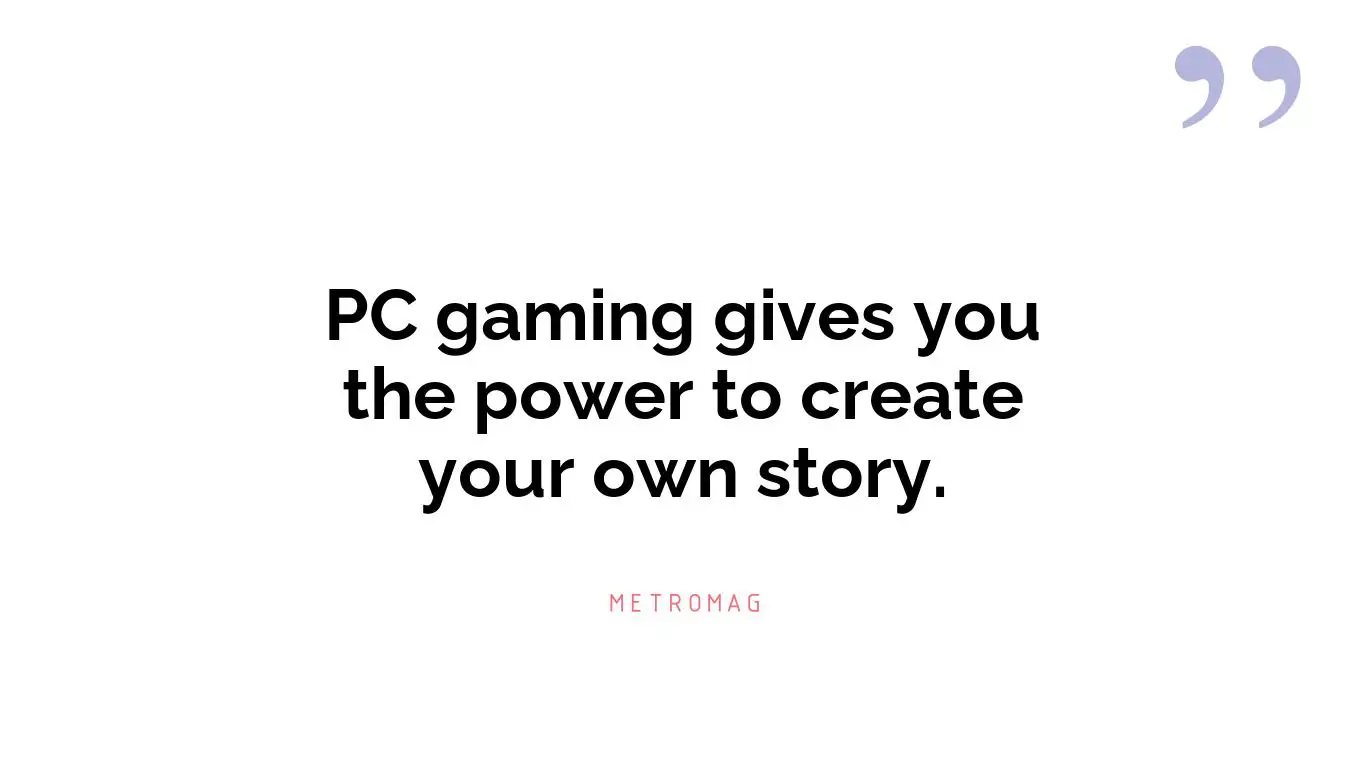 PC gaming gives you the power to create your own story.
