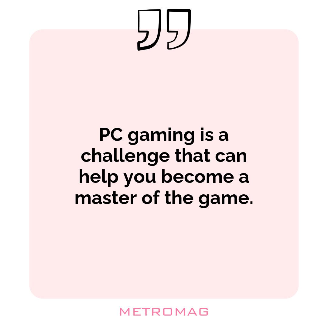 PC gaming is a challenge that can help you become a master of the game.