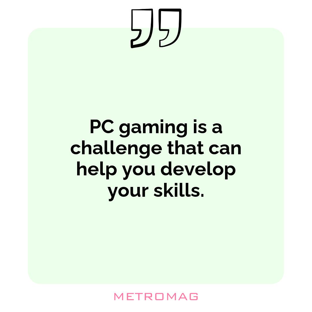 PC gaming is a challenge that can help you develop your skills.