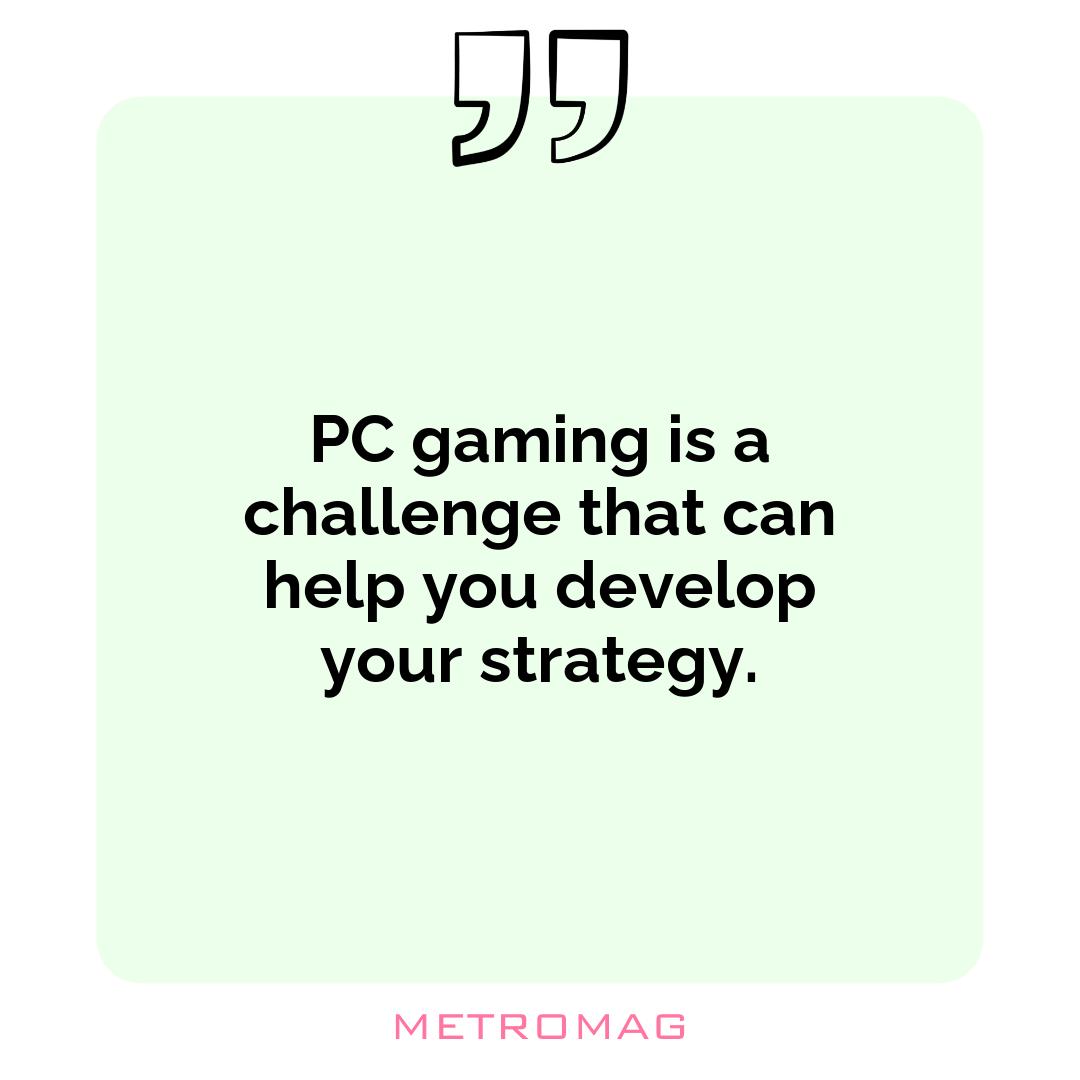 PC gaming is a challenge that can help you develop your strategy.