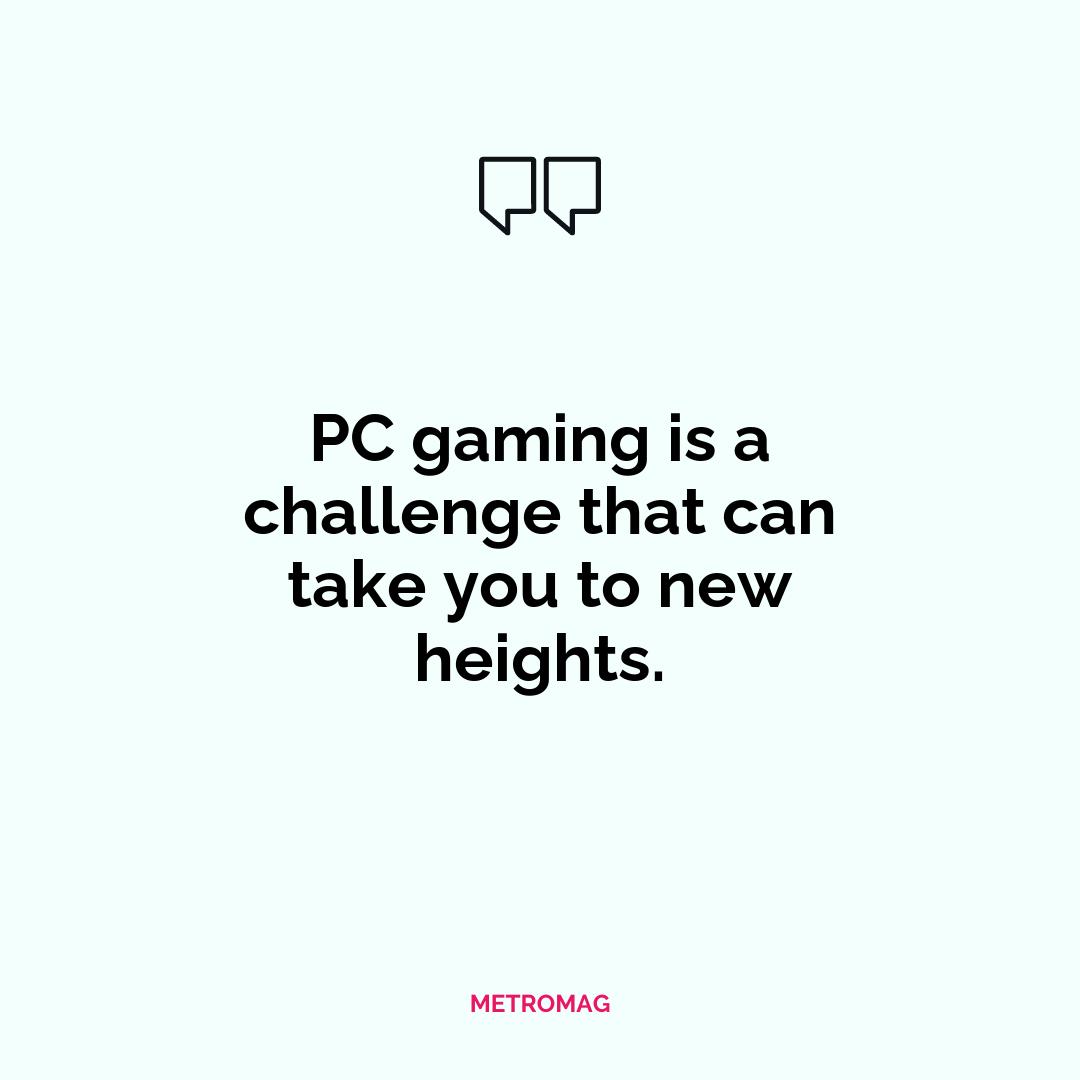 PC gaming is a challenge that can take you to new heights.