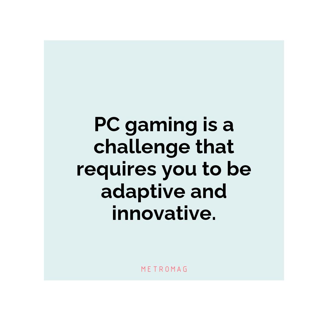 PC gaming is a challenge that requires you to be adaptive and innovative.