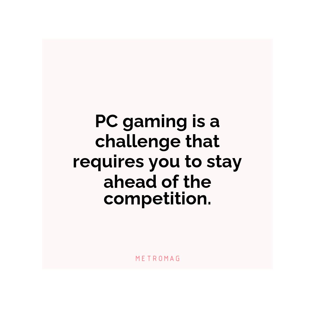 PC gaming is a challenge that requires you to stay ahead of the competition.