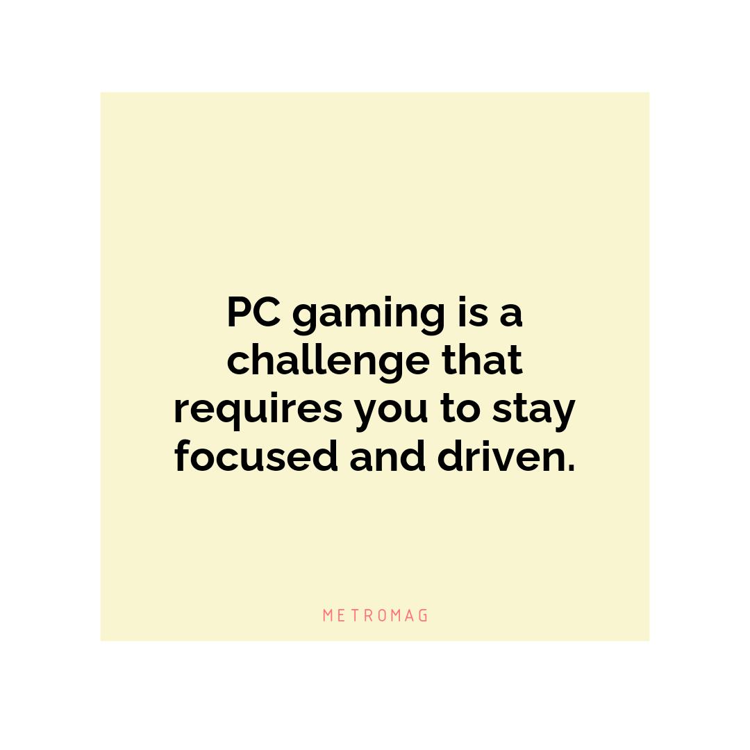 PC gaming is a challenge that requires you to stay focused and driven.
