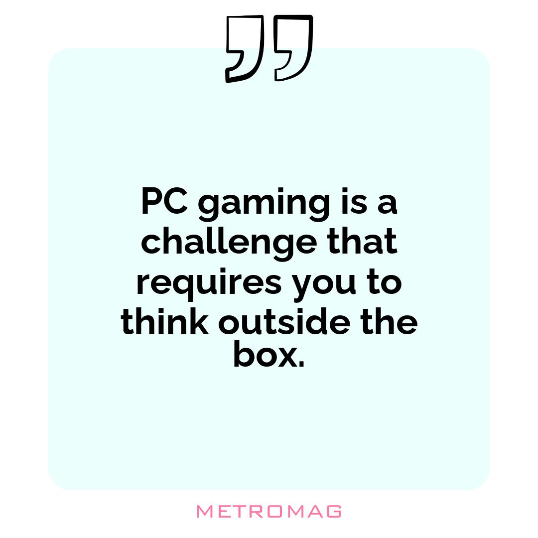 PC gaming is a challenge that requires you to think outside the box.