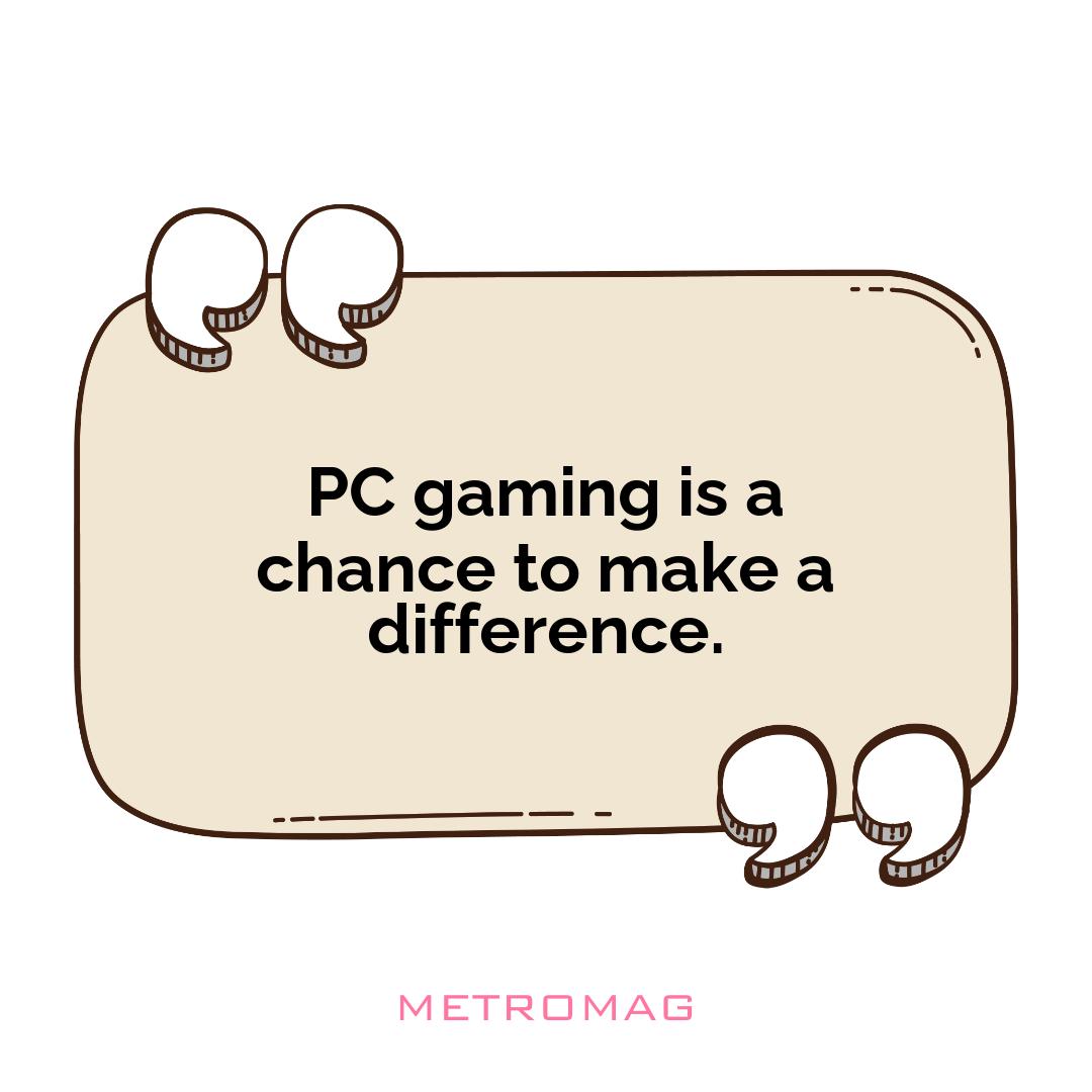PC gaming is a chance to make a difference.