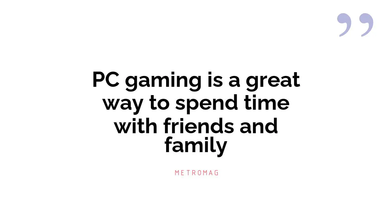 PC gaming is a great way to spend time with friends and family
