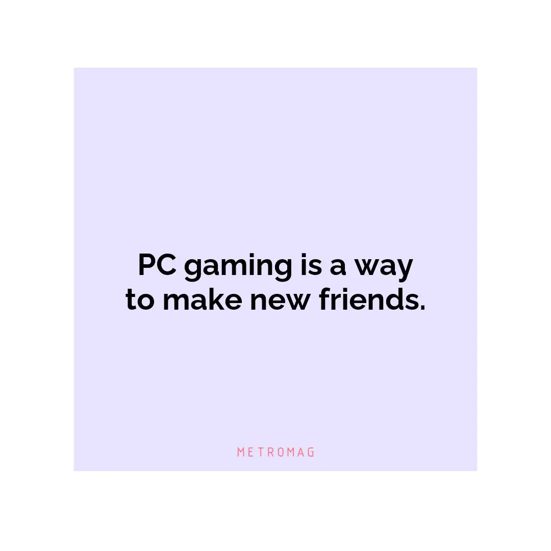 PC gaming is a way to make new friends.