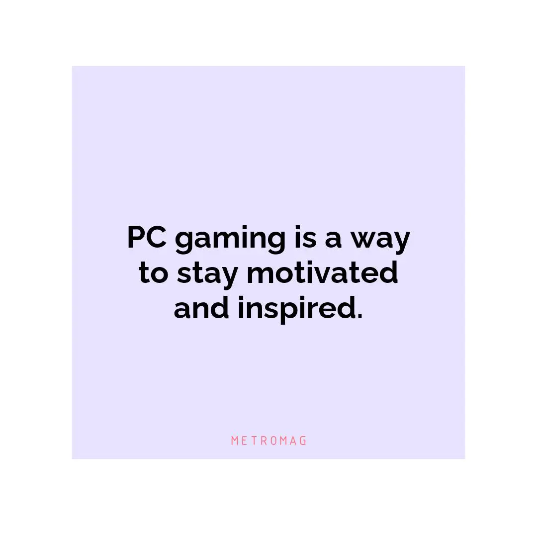 PC gaming is a way to stay motivated and inspired.