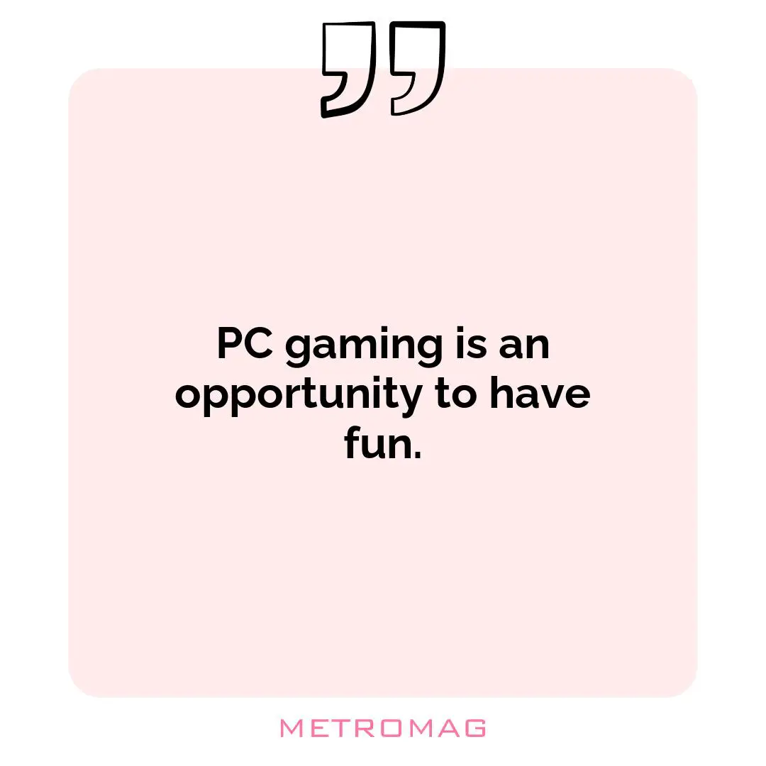 PC gaming is an opportunity to have fun.
