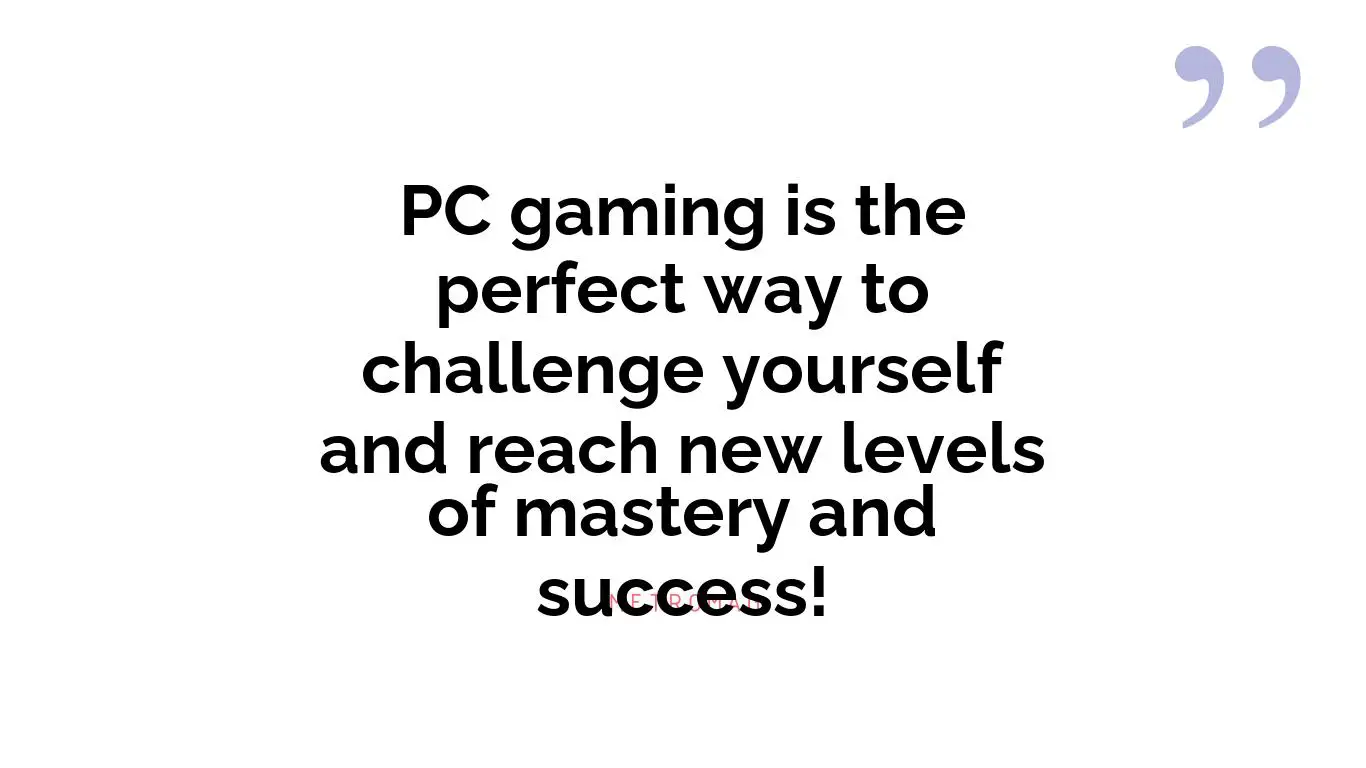 PC gaming is the perfect way to challenge yourself and reach new levels of mastery and success!