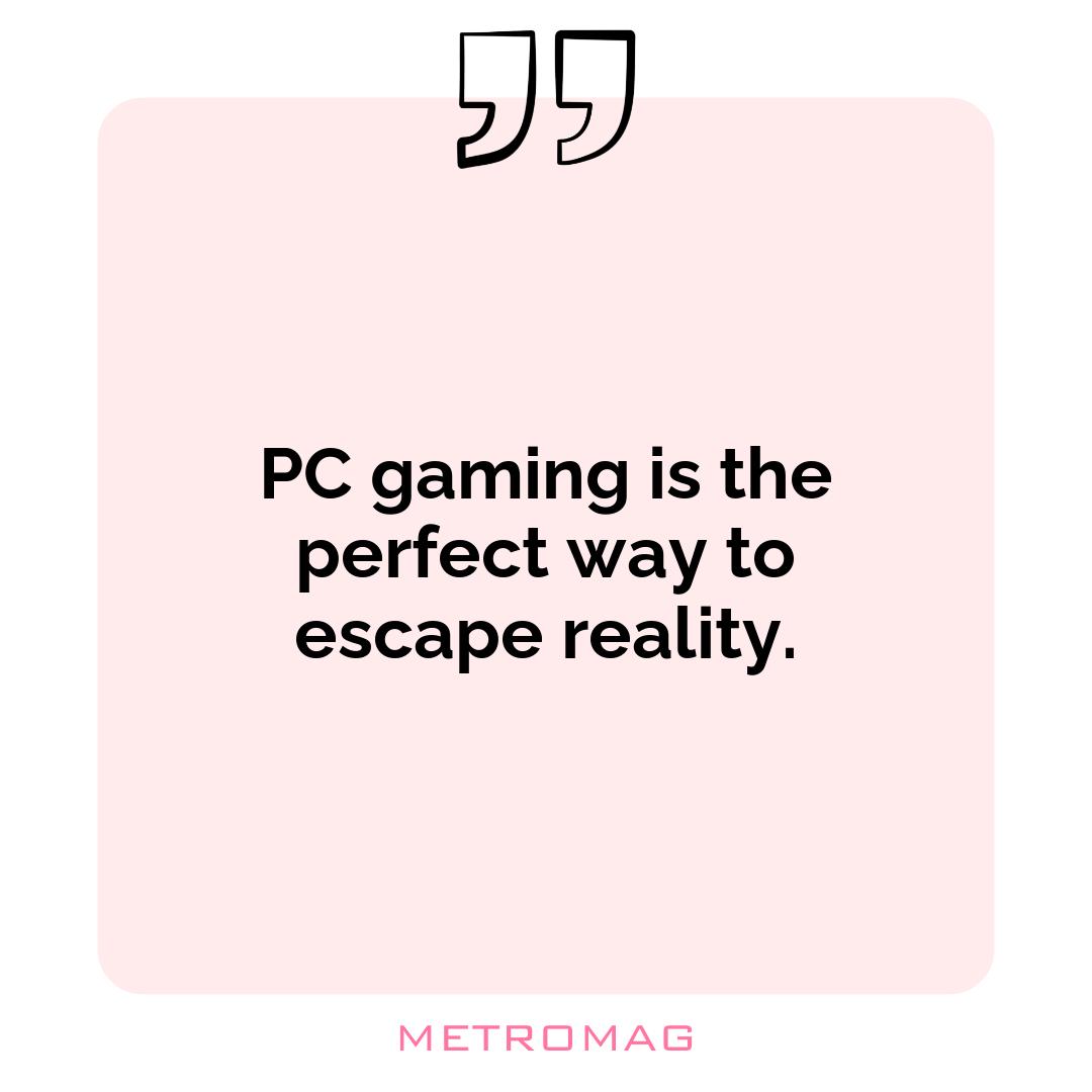 PC gaming is the perfect way to escape reality.