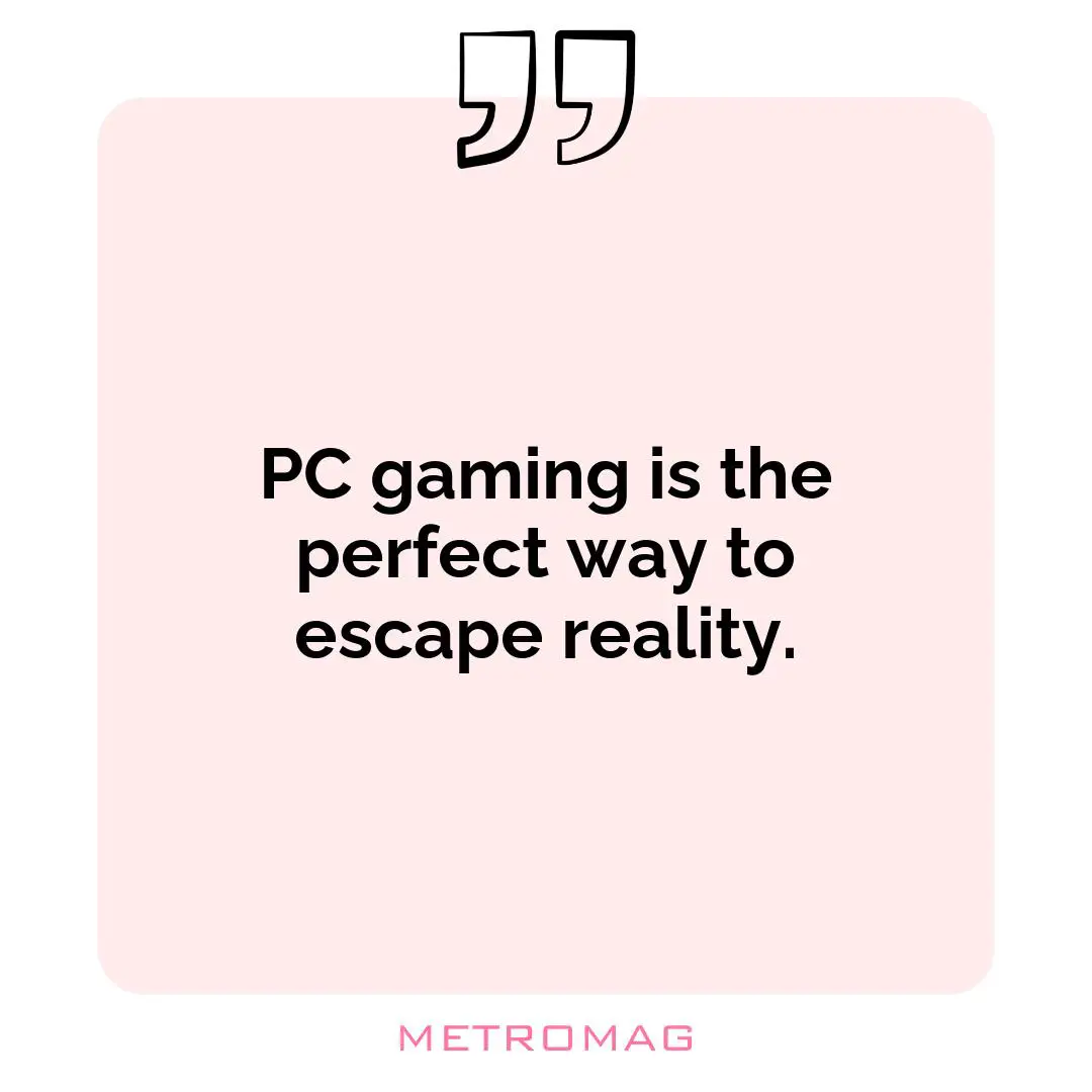 PC gaming is the perfect way to escape reality.