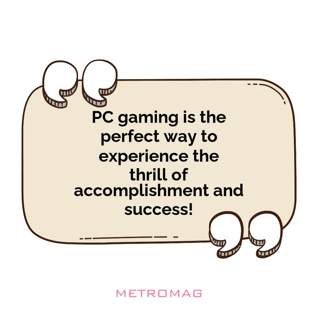 PC gaming is the perfect way to experience the thrill of accomplishment and success!