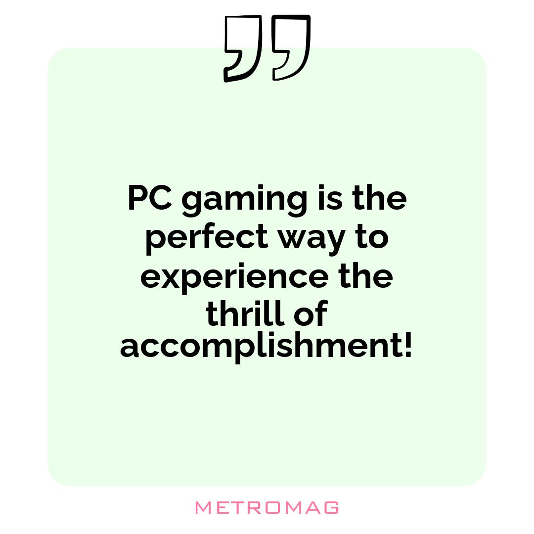 PC gaming is the perfect way to experience the thrill of accomplishment!