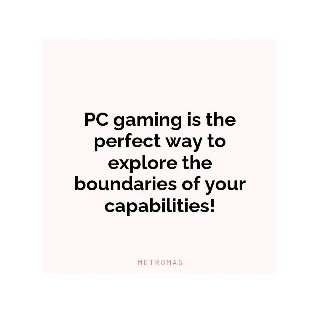 PC gaming is the perfect way to explore the boundaries of your capabilities!