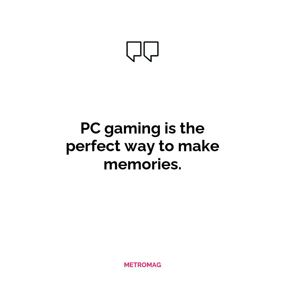 PC gaming is the perfect way to make memories.