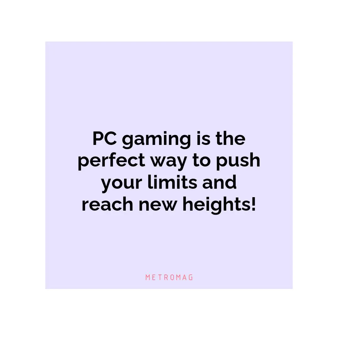 PC gaming is the perfect way to push your limits and reach new heights!