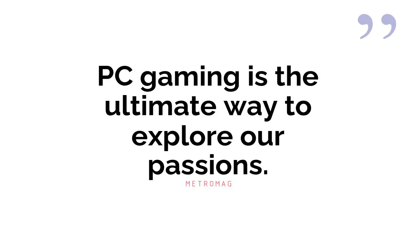 PC gaming is the ultimate way to explore our passions.