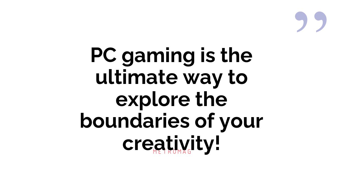 PC gaming is the ultimate way to explore the boundaries of your creativity!