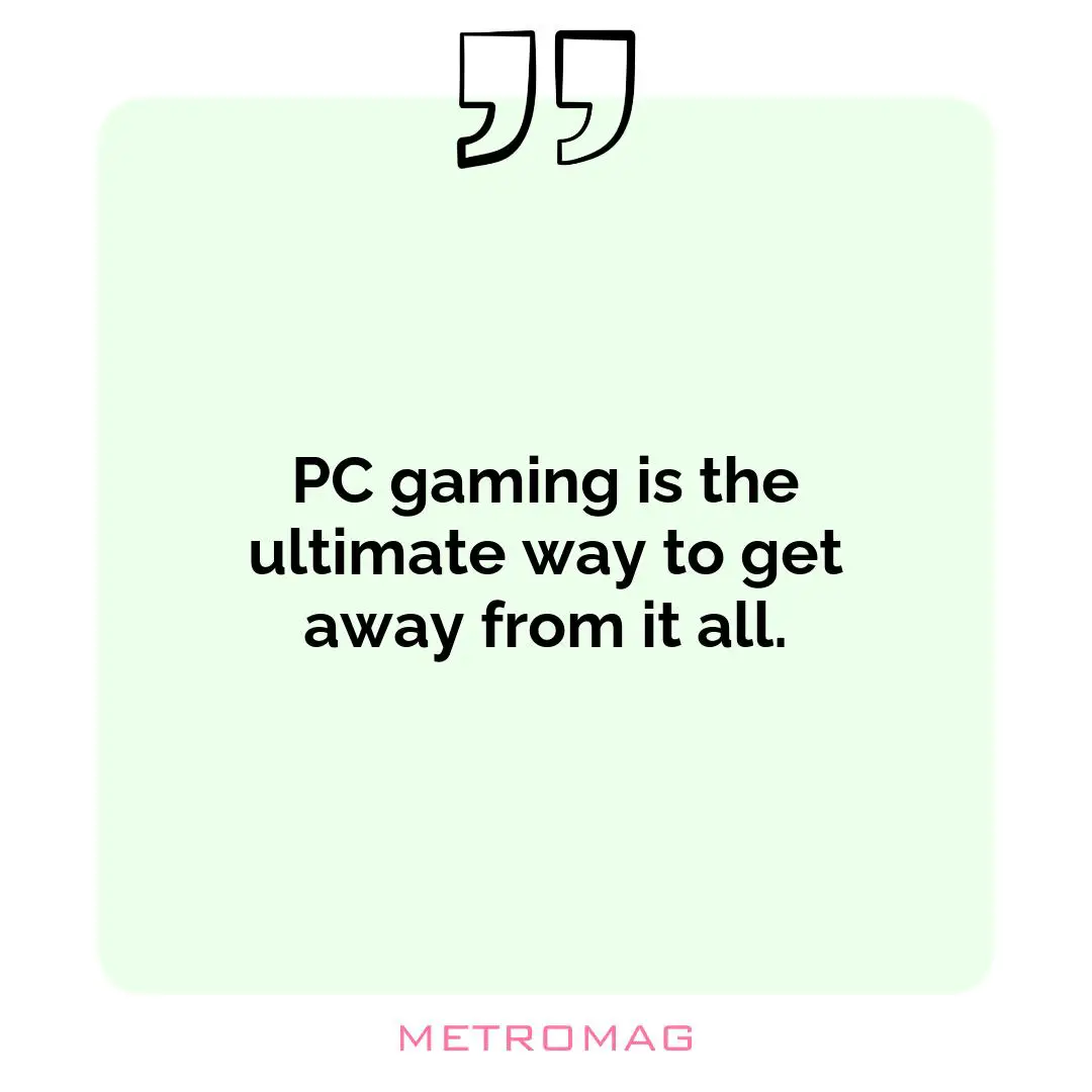 PC gaming is the ultimate way to get away from it all.